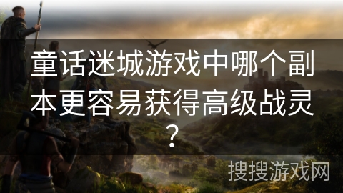 童话迷城游戏中哪个副本更容易获得高级战灵？