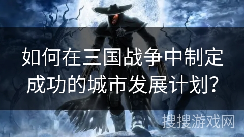 如何在三国战争中制定成功的城市发展计划？