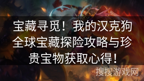 宝藏寻觅!我的汉克狗全球宝藏探险攻略与珍贵宝物获取心得! 宝藏寻觅!我的汉克狗全球宝藏探险攻略与珍贵宝物获取心得!