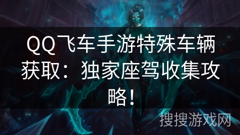 QQ飞车手游特殊车辆获取：独家座驾收集攻略！