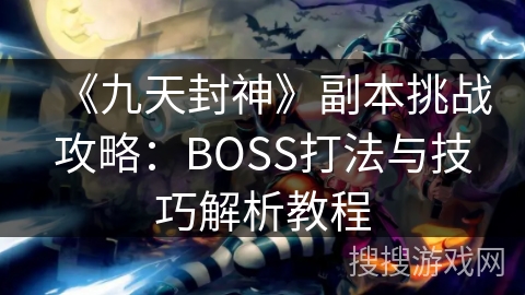《九天封神》副本挑战攻略：BOSS打法与技巧解析教程