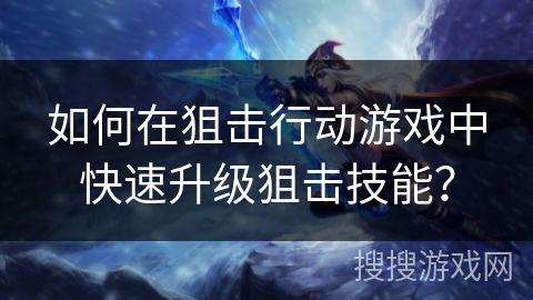 如何在狙击行动游戏中快速升级狙击技能？