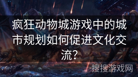 疯狂动物城游戏中的城市规划如何促进文化交流？