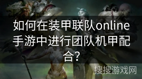 如何在装甲联队online手游中进行团队机甲配合? 如何在装甲联队online手游中进行团队机甲配合?