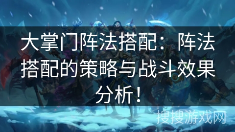 大掌门阵法搭配：阵法搭配的策略与战斗效果分析！