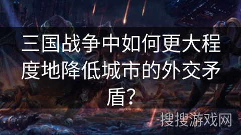 三国战争中如何更大程度地降低城市的外交矛盾? 三国战争中如何更大程度地降低城市的外交矛盾?