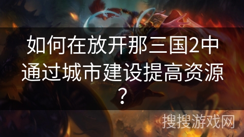 如何在放开那三国2中通过城市建设提高资源？