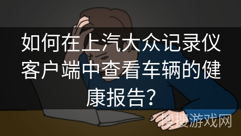 如何在上汽大众记录仪客户端中查看车辆的健康报告？