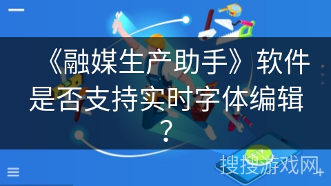 《融媒生产助手》软件是否支持实时字体编辑？