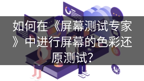 如何在《屏幕测试专家》中进行屏幕的色彩还原测试？