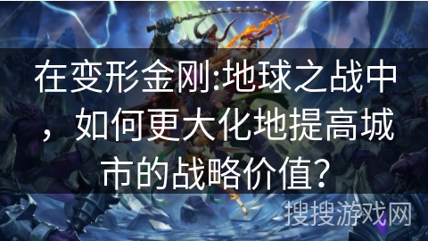 在变形金刚:地球之战中，如何更大化地提高城市的战略价值？