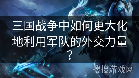 三国战争中如何更大化地利用军队的外交力量? 三国战争中如何更大化地利用军队的外交力量?