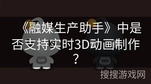 《融媒生产助手》中是否支持实时3D动画制作? 《融媒生产助手》中是否支持实时3D动画制作?