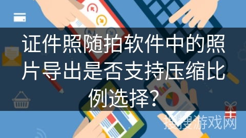 证件照随拍软件中的照片导出是否支持压缩比例选择? 证件照随拍软件中的照片导出是否支持压缩比例选择?