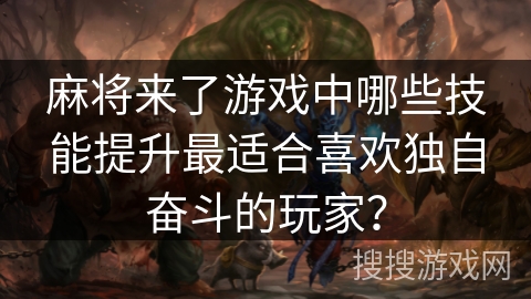 麻将来了游戏中哪些技能提升最适合喜欢独自奋斗的玩家? 麻将来了游戏中哪些技能提升最适合喜欢独自奋斗的玩家?