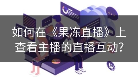 如何在《果冻直播》上查看主播的直播互动? 如何在《果冻直播》上查看主播的直播互动?