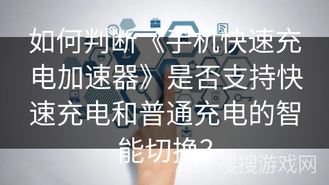 如何判断《手机快速充电加速器》是否支持快速充电和普通充电的智能切换? 如何判断《手机快速充电加速器》是否支持快速充电和普通充电的智能切换?