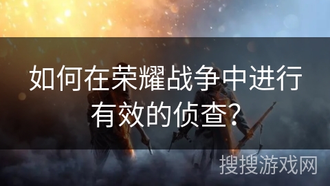 如何在荣耀战争中进行有效的侦查？
