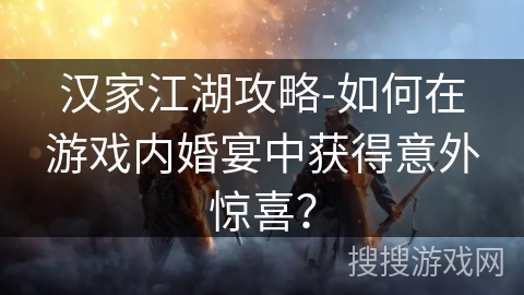 汉家江湖攻略-如何在游戏内婚宴中获得意外惊喜？