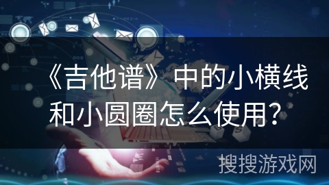 《吉他谱》中的小横线和小圆圈怎么使用? 《吉他谱》中的小横线和小圆圈怎么使用?