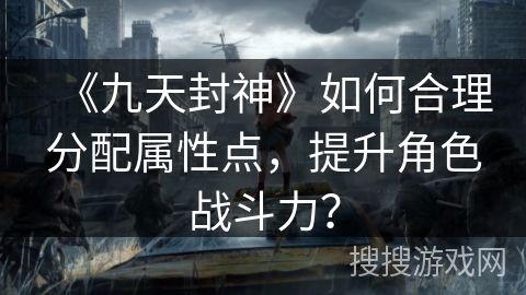 《九天封神》如何合理分配属性点，提升角色战斗力？