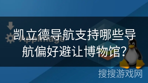 凯立德导航支持哪些导航偏好避让博物馆? 凯立德导航支持哪些导航偏好避让博物馆?