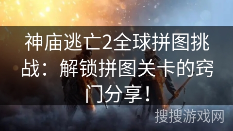 神庙逃亡2全球拼图挑战:解锁拼图关卡的窍门分享! 神庙逃亡2全球拼图挑战:解锁拼图关卡的窍门分享!