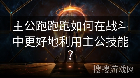 主公跑跑跑如何在战斗中更好地利用主公技能？