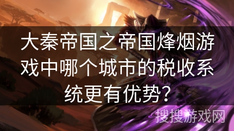 大秦帝国之帝国烽烟游戏中哪个城市的税收系统更有优势？