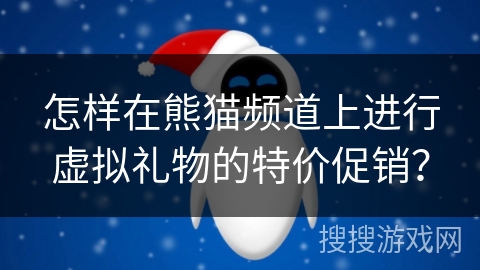 怎样在熊猫频道上进行虚拟礼物的特价促销? 怎样在熊猫频道上进行虚拟礼物的特价促销?