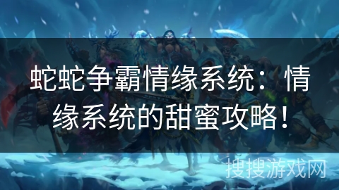 蛇蛇争霸情缘系统：情缘系统的甜蜜攻略！
