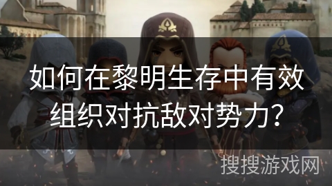 如何在黎明生存中有效组织对抗敌对势力？