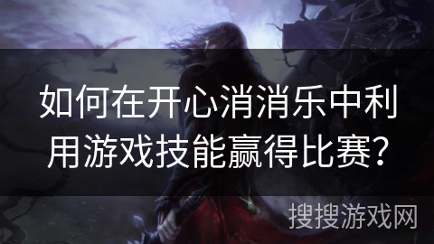 如何在开心消消乐中利用游戏技能赢得比赛？