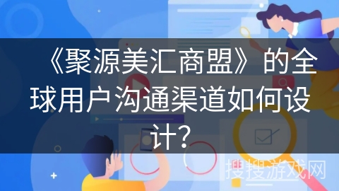 《聚源美汇商盟》的全球用户沟通渠道如何设计? 《聚源美汇商盟》的全球用户沟通渠道如何设计?