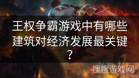 王权争霸游戏中有哪些建筑对经济发展最关键？