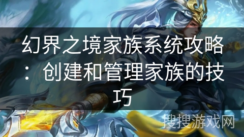 幻界之境家族系统攻略:创建和管理家族的技巧 幻界之境家族系统攻略:创建和管理家族的技巧