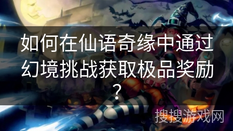 如何在仙语奇缘中通过幻境挑战获取极品奖励? 如何在仙语奇缘中通过幻境挑战获取极品奖励?