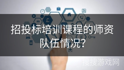 招投标培训课程的师资队伍情况？