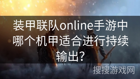 装甲联队online手游中哪个机甲适合进行持续输出？