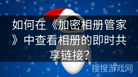 如何在《加密相册管家》中查看相册的即时共享链接? 如何在《加密相册管家》中查看相册的即时共享链接?
