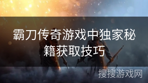 霸刀传奇游戏中独家秘籍获取技巧