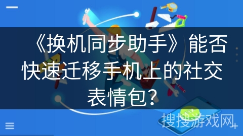 《换机同步助手》能否快速迁移手机上的社交表情包？