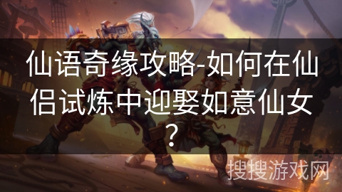 仙语奇缘攻略-如何在仙侣试炼中迎娶如意仙女? 仙语奇缘攻略-如何在仙侣试炼中迎娶如意仙女?