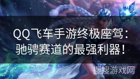 QQ飞车手游终极座驾:驰骋赛道的最强利器! QQ飞车手游终极座驾:驰骋赛道的最强利器!