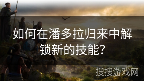 如何在潘多拉归来中解锁新的技能? 如何在潘多拉归来中解锁新的技能?