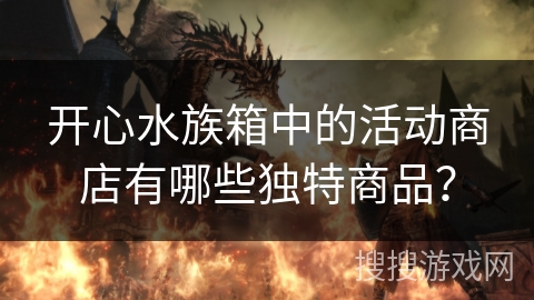 开心水族箱中的活动商店有哪些独特商品? 开心水族箱中的活动商店有哪些独特商品?