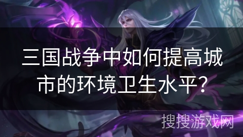 三国战争中如何提高城市的环境卫生水平? 三国战争中如何提高城市的环境卫生水平?