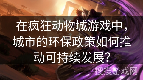 在疯狂动物城游戏中,城市的环保政策如何推动可持续发展? 在疯狂动物城游戏中,城市的环保政策如何推动可持续发展?