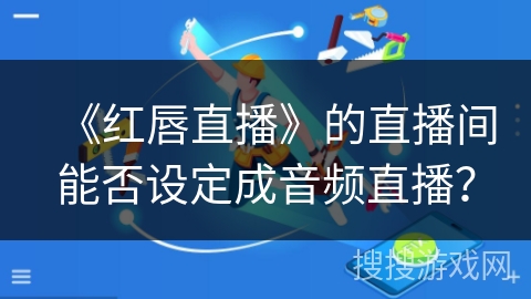 《红唇直播》的直播间能否设定成音频直播? 《红唇直播》的直播间能否设定成音频直播?
