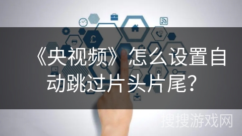 《央视频》怎么设置自动跳过片头片尾? 《央视频》怎么设置自动跳过片头片尾?